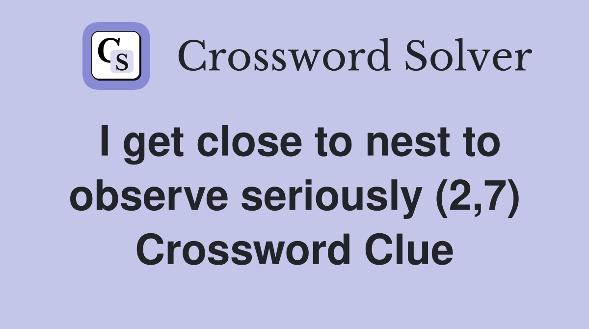 I get close to nest to observe seriously (2,7) Crossword Clue