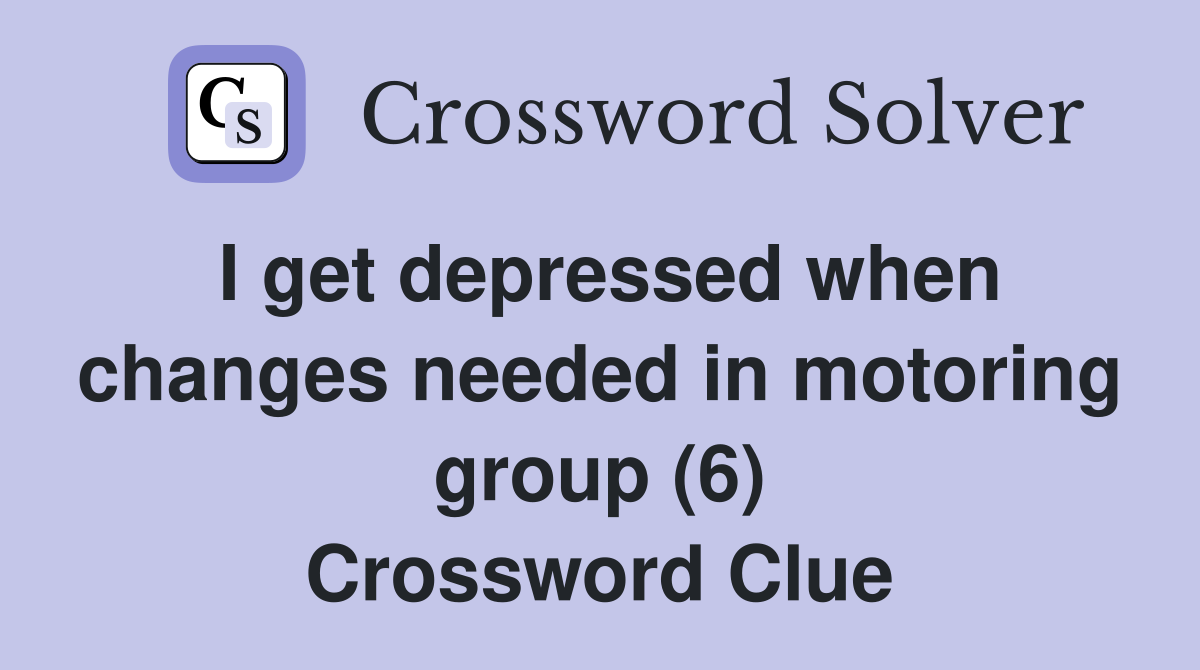 I get depressed when changes needed in motoring group (6) Crossword Clue