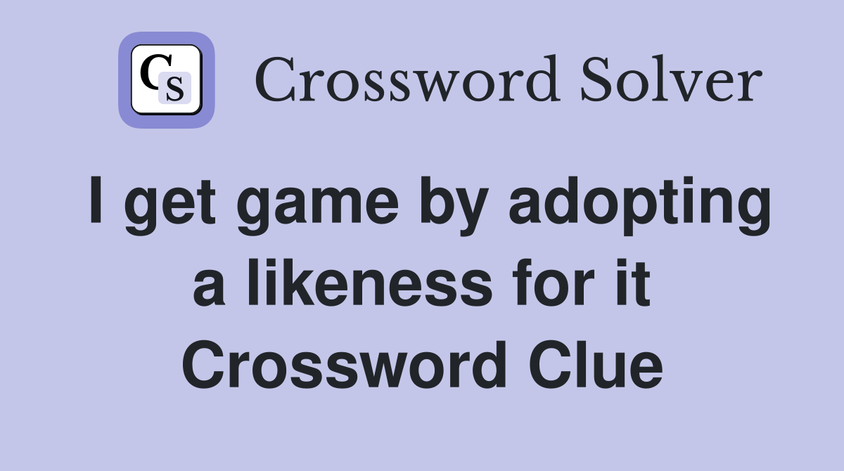 I get game by adopting a likeness for it Crossword Clue
