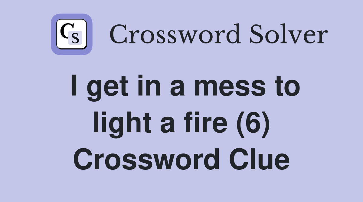 I get in a mess to light a fire (6) Crossword Clue