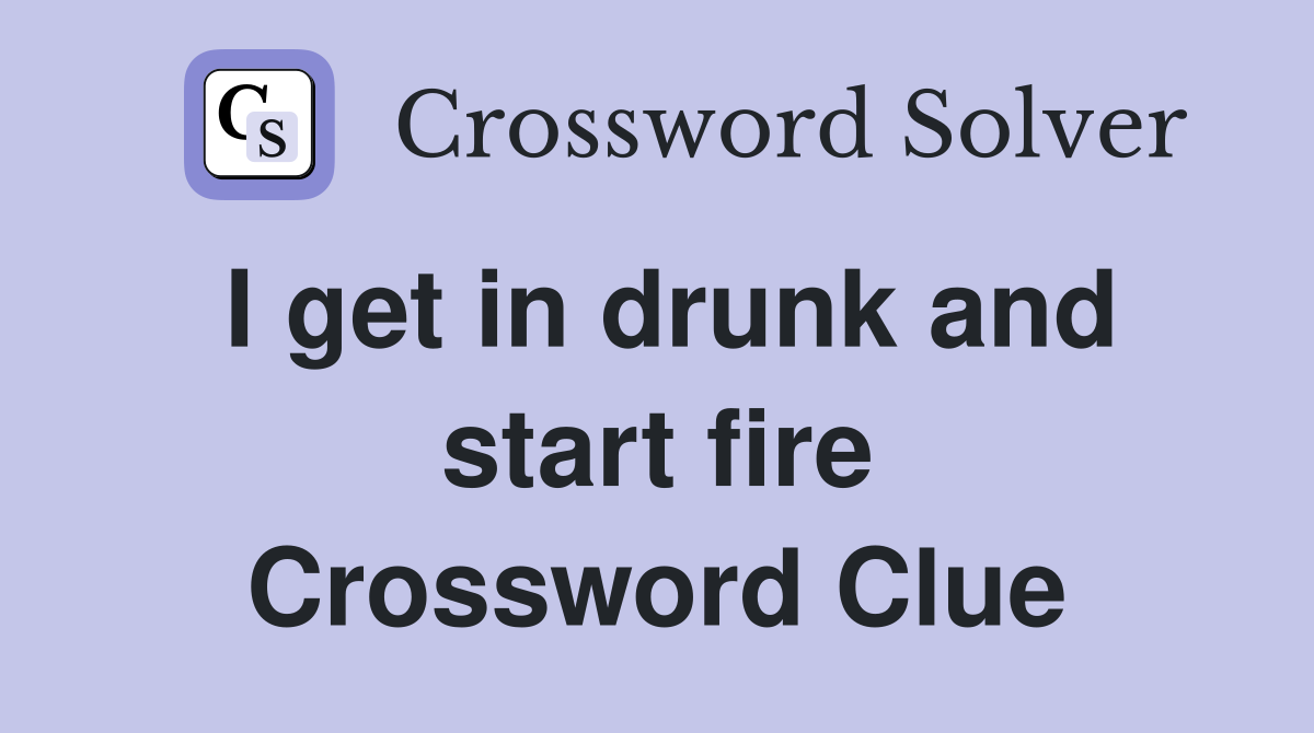 I get in drunk and start fire Crossword Clue