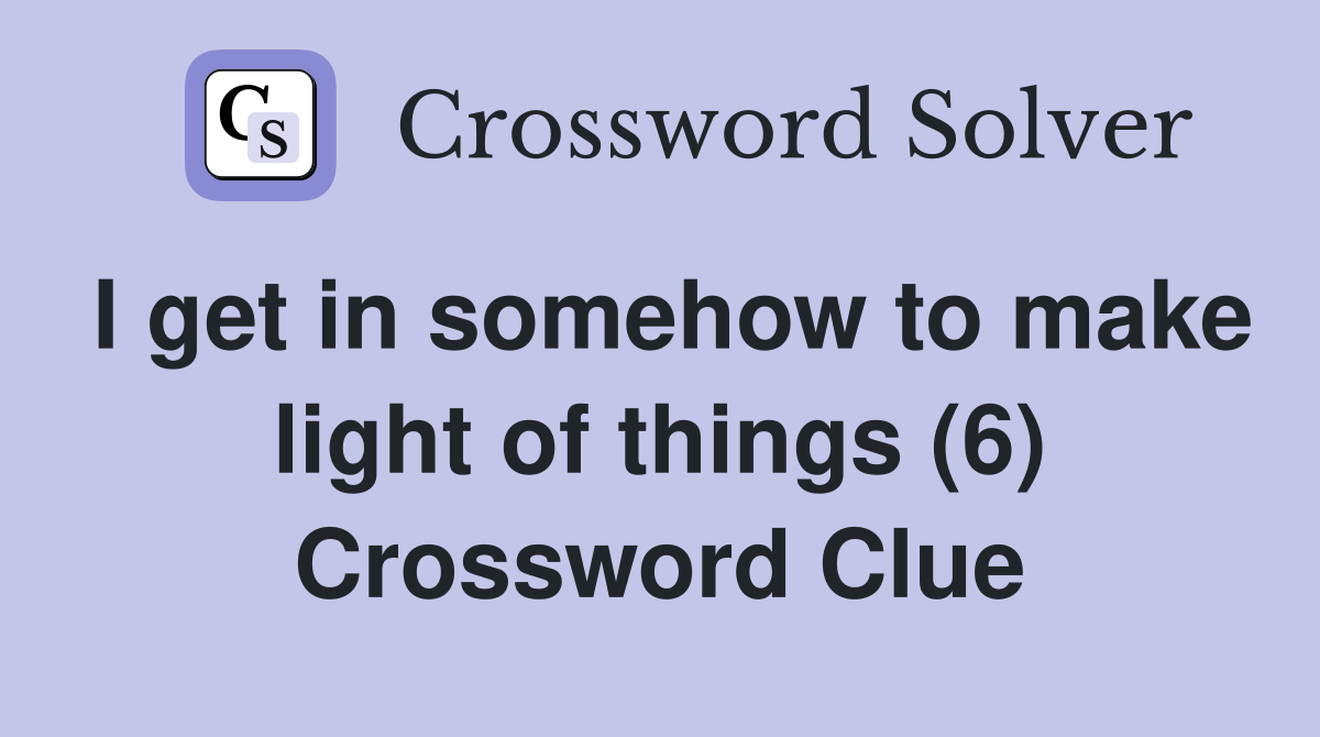 I get in somehow to make light of things (6) Crossword Clue