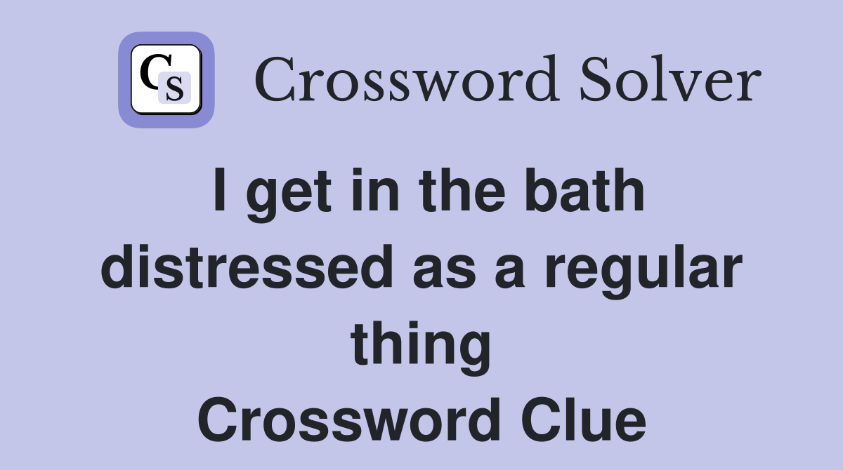 I get in the bath distressed as a regular thing Crossword Clue