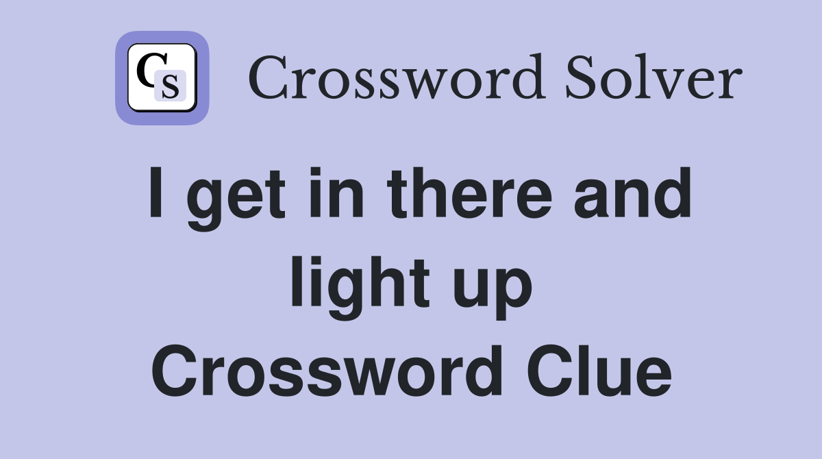 I get in there and light up Crossword Clue