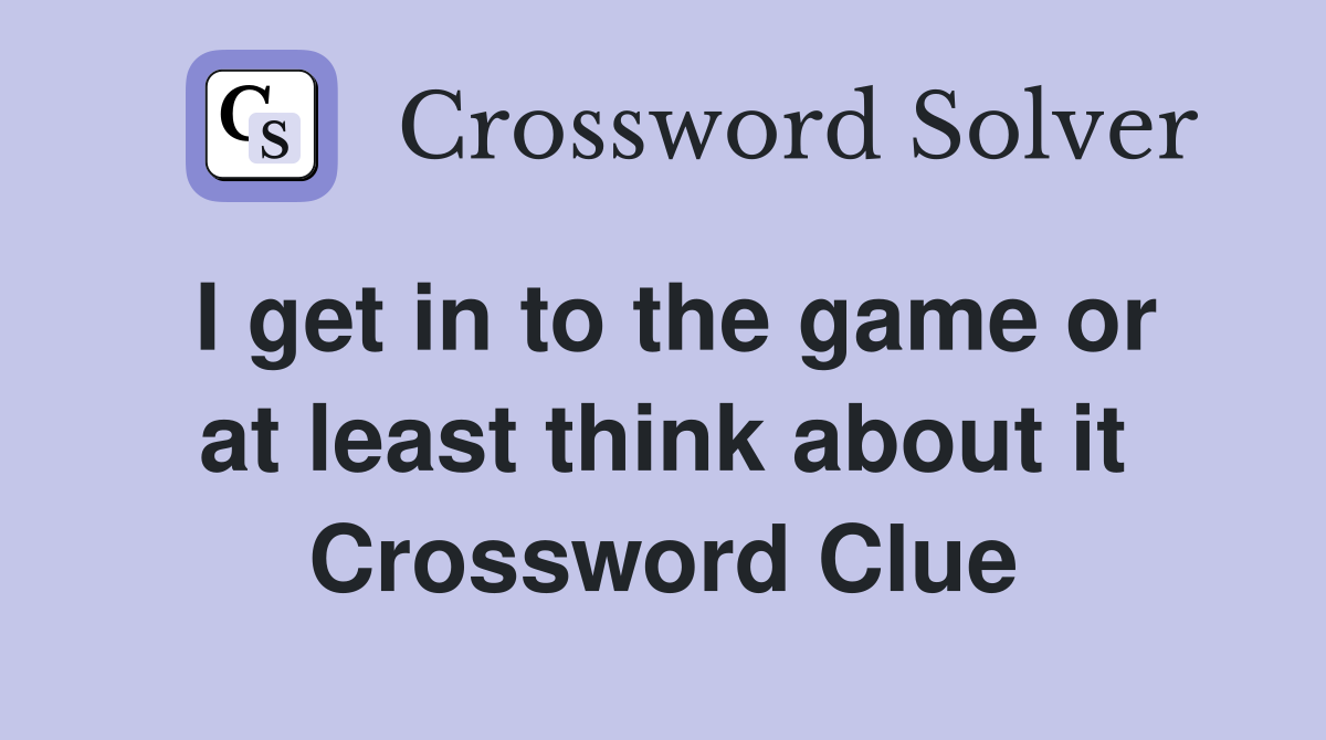 I get in to the game or at least think about it Crossword Clue