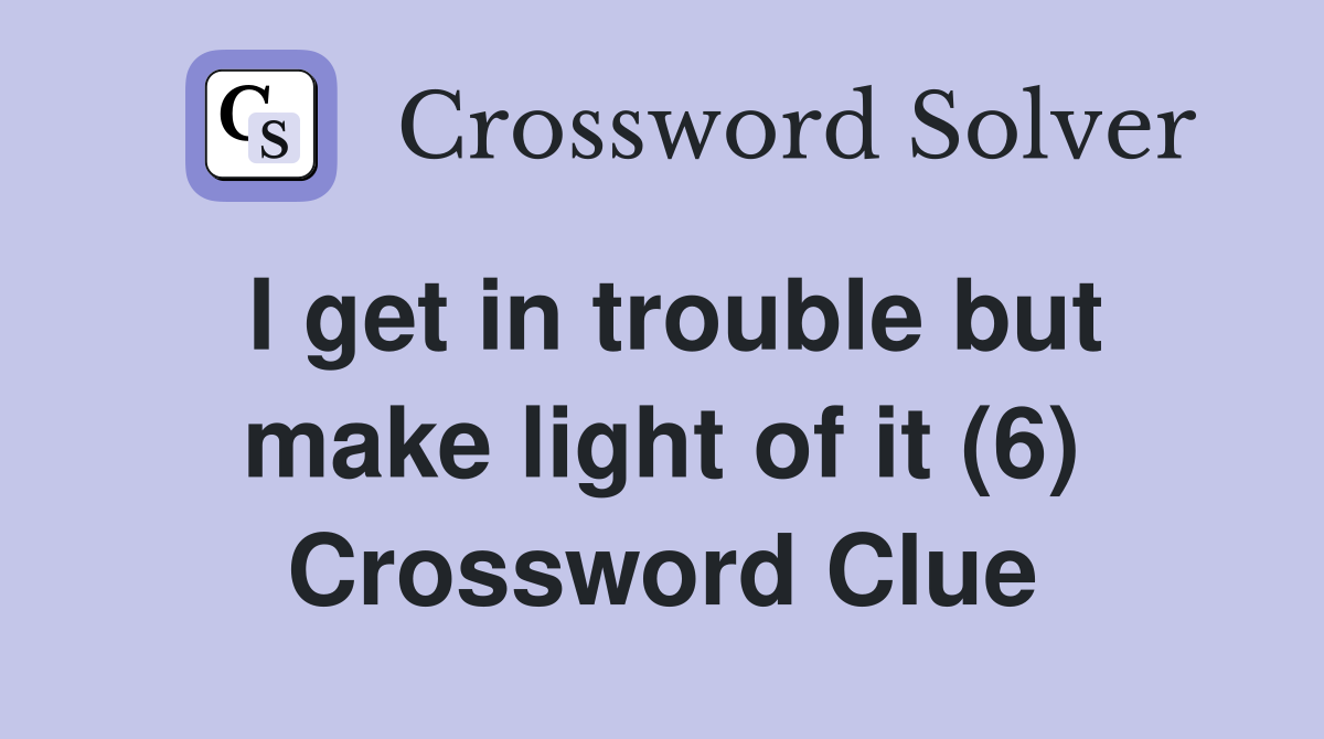 I get in trouble but make light of it (6) Crossword Clue