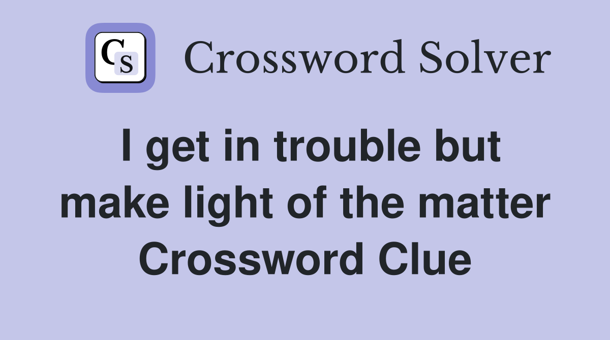I get in trouble but make light of the matter Crossword Clue