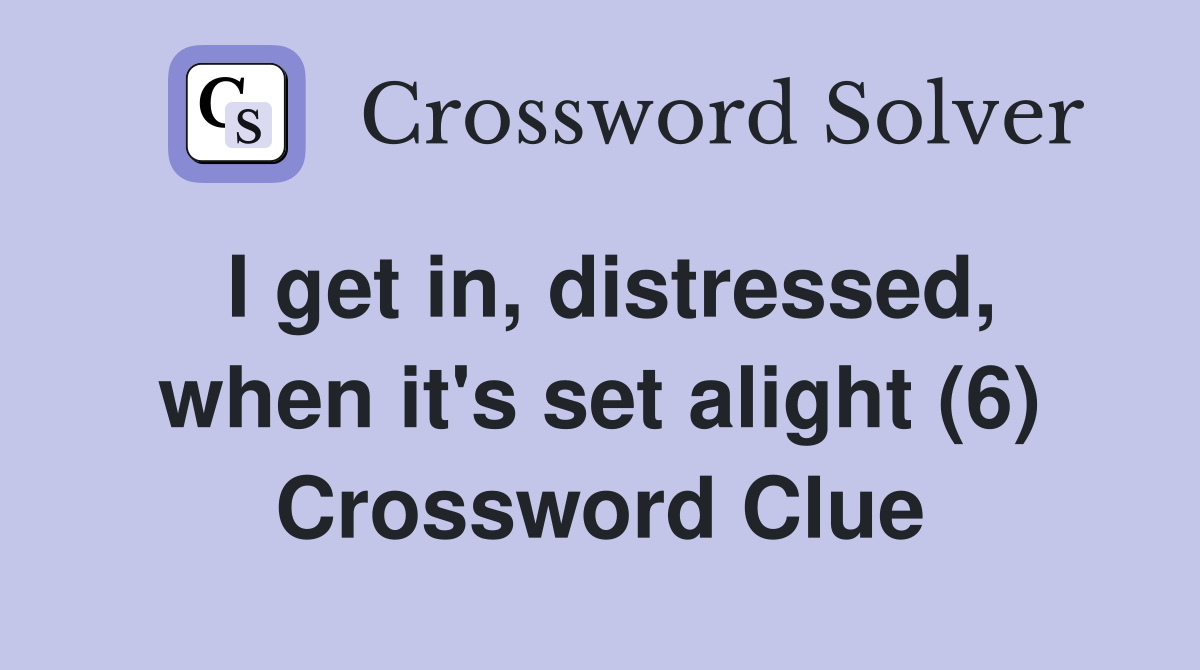I get in, distressed, when it's set alight (6) Crossword Clue