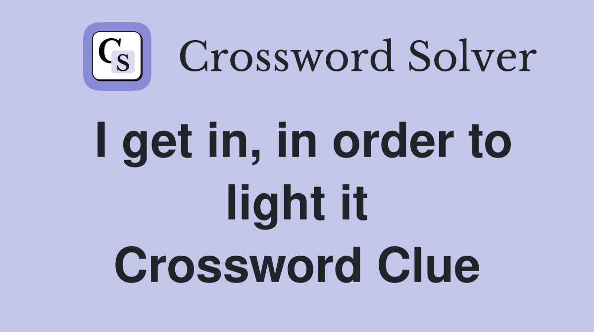 I get in, in order to light it Crossword Clue