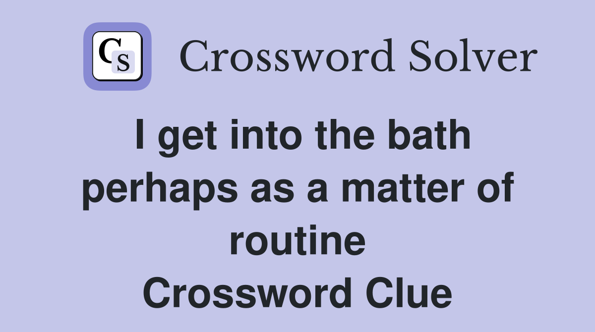I get into the bath perhaps as a matter of routine Crossword Clue