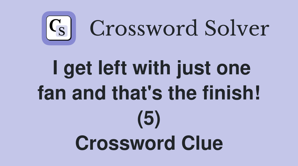 I get left with just one fan and that's the finish! (5) Crossword Clue