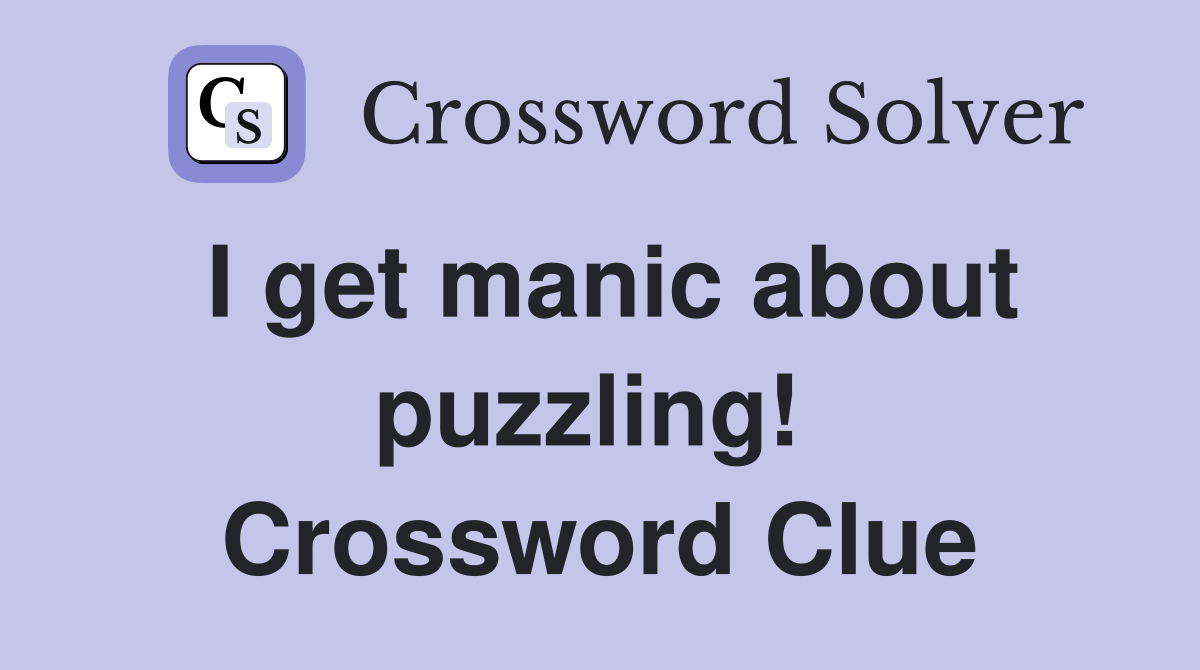 I get manic about puzzling!  Crossword Clue