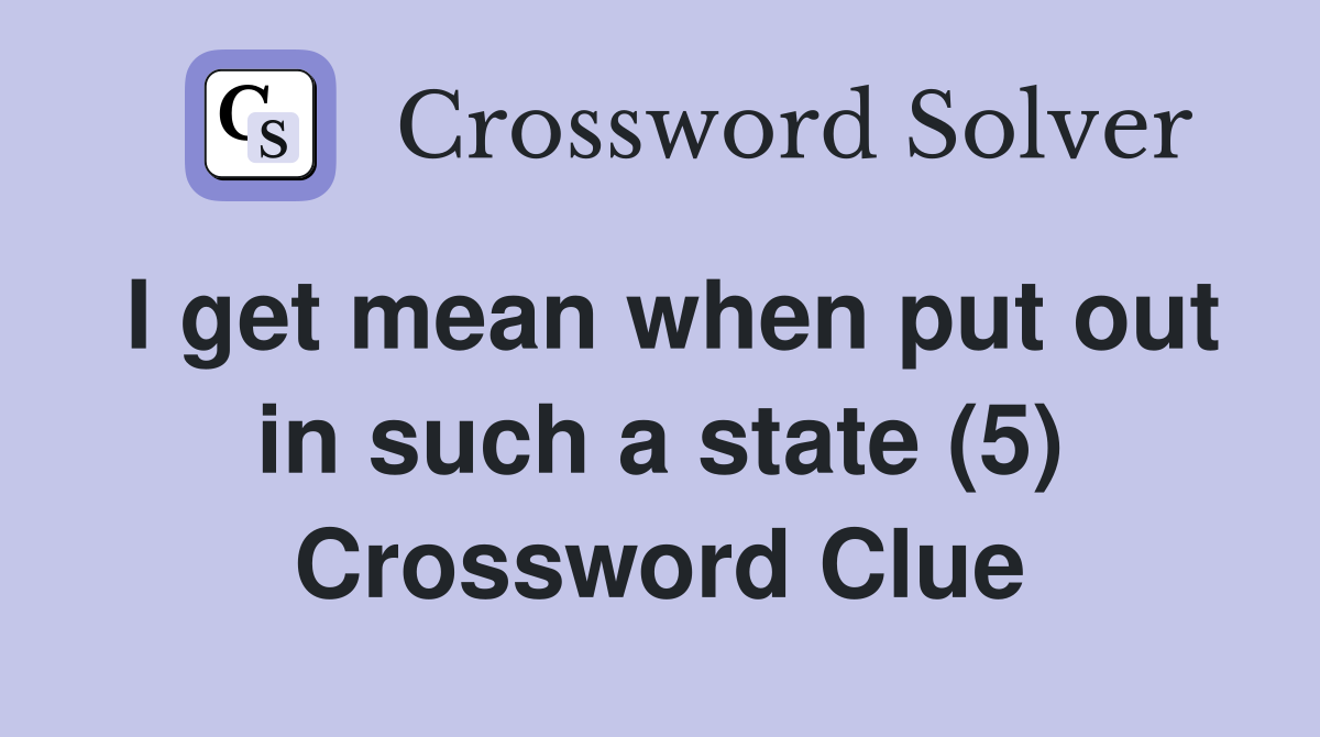 I get mean when put out in such a state (5) Crossword Clue