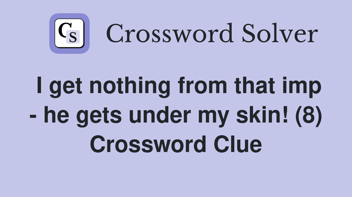 I get nothing from that imp - he gets under my skin! (8) Crossword Clue