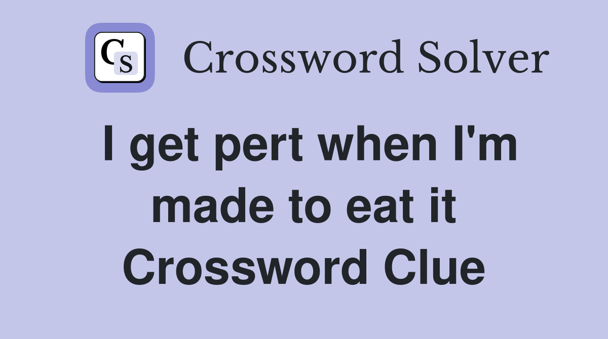 I get pert when I'm made to eat it Crossword Clue