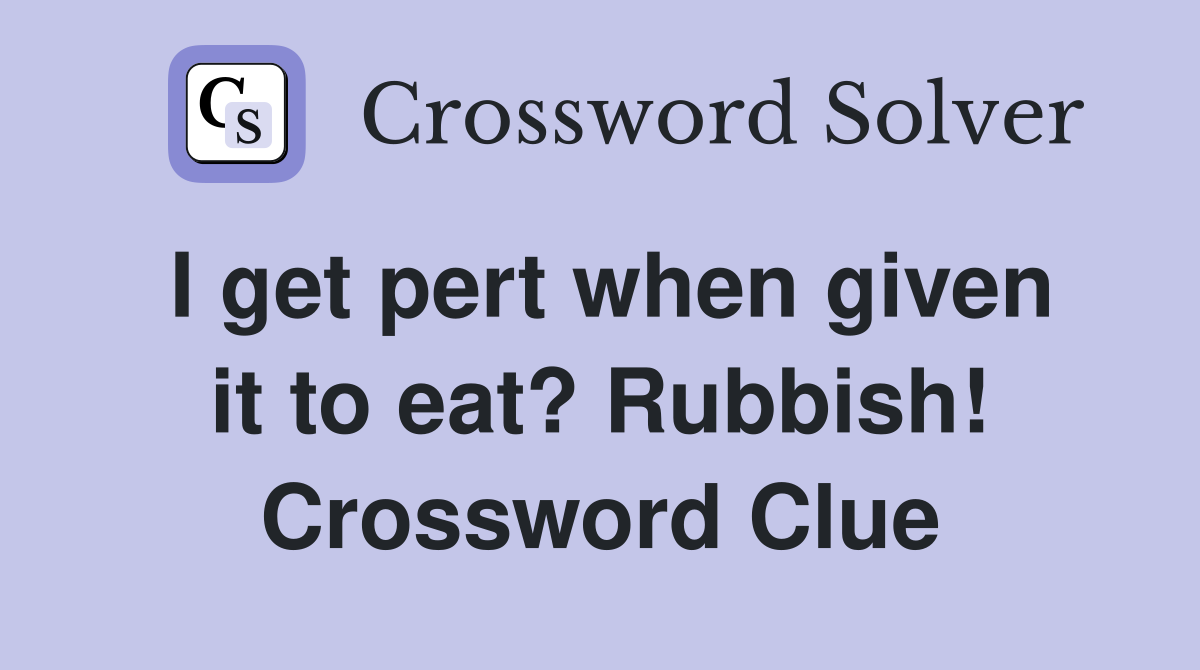 I get pert when given it to eat? Rubbish! Crossword Clue