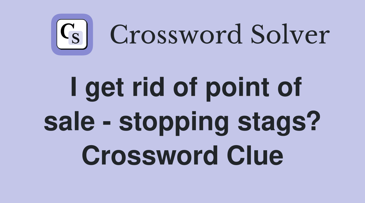 I get rid of point of sale - stopping stags? Crossword Clue