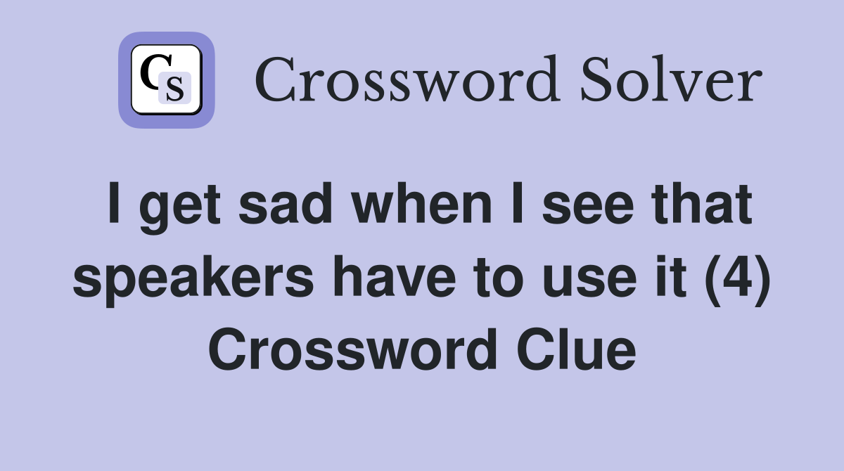 I get sad when I see that speakers have to use it (4) Crossword Clue