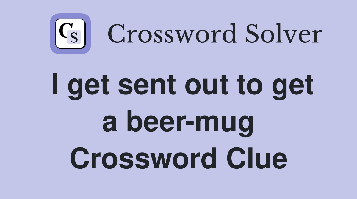 I get sent out to get a beer-mug Crossword Clue