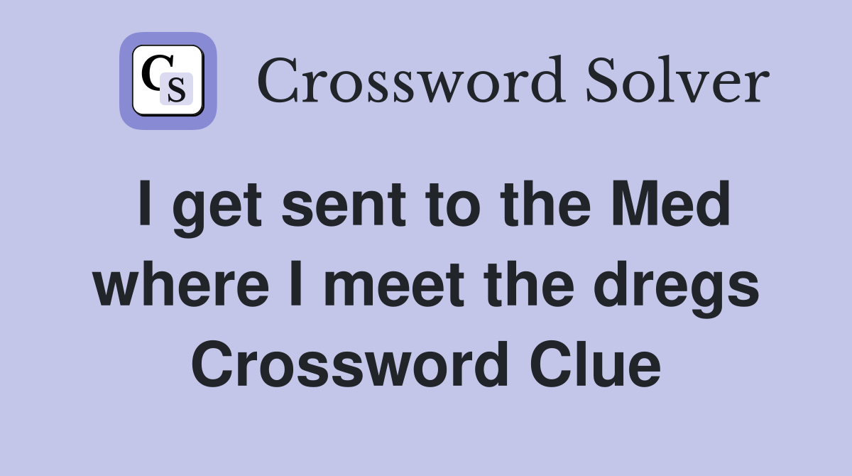 I get sent to the Med where I meet the dregs Crossword Clue
