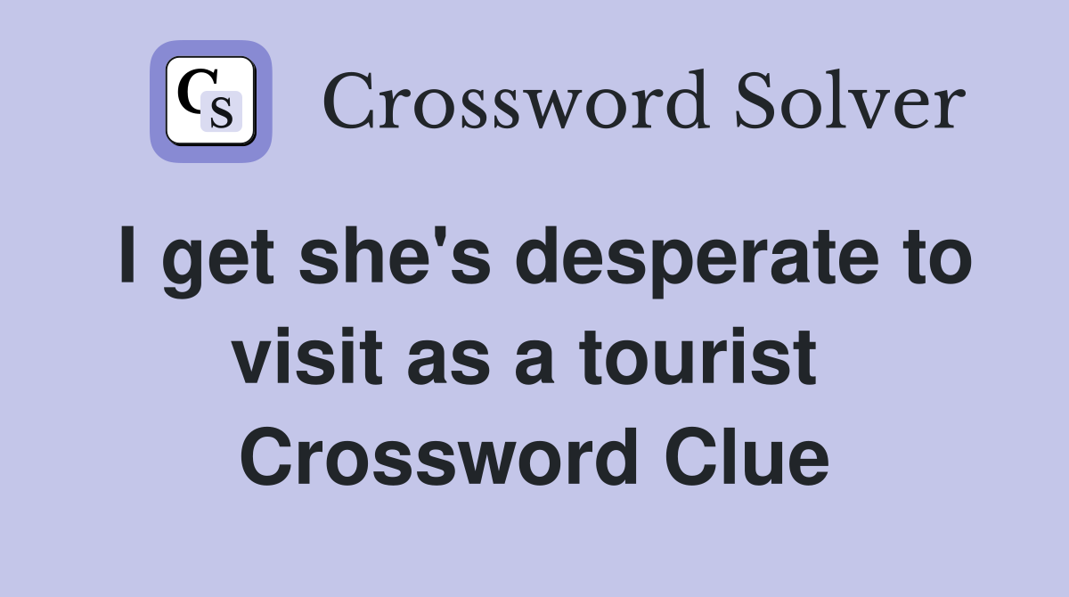 I get she's desperate to visit as a tourist  Crossword Clue
