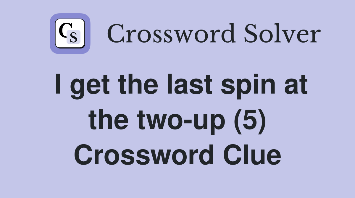 I get the last spin at the two-up (5) Crossword Clue