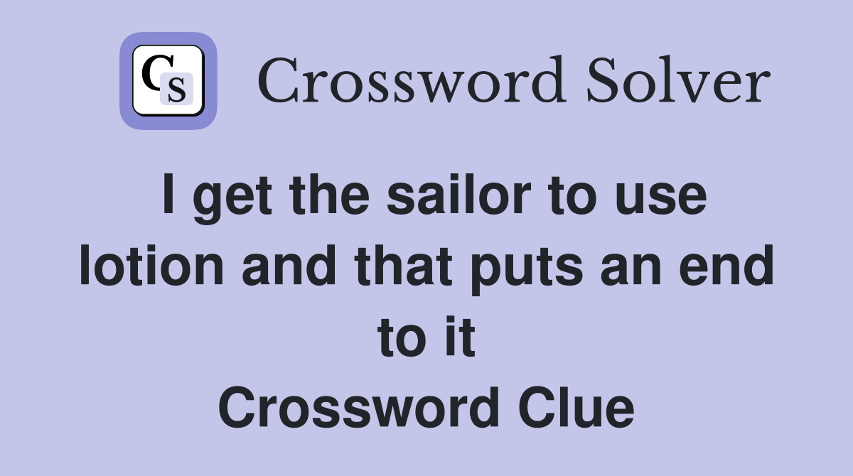 I get the sailor to use lotion and that puts an end to it Crossword Clue