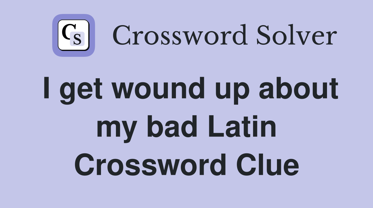 I get wound up about my bad Latin Crossword Clue