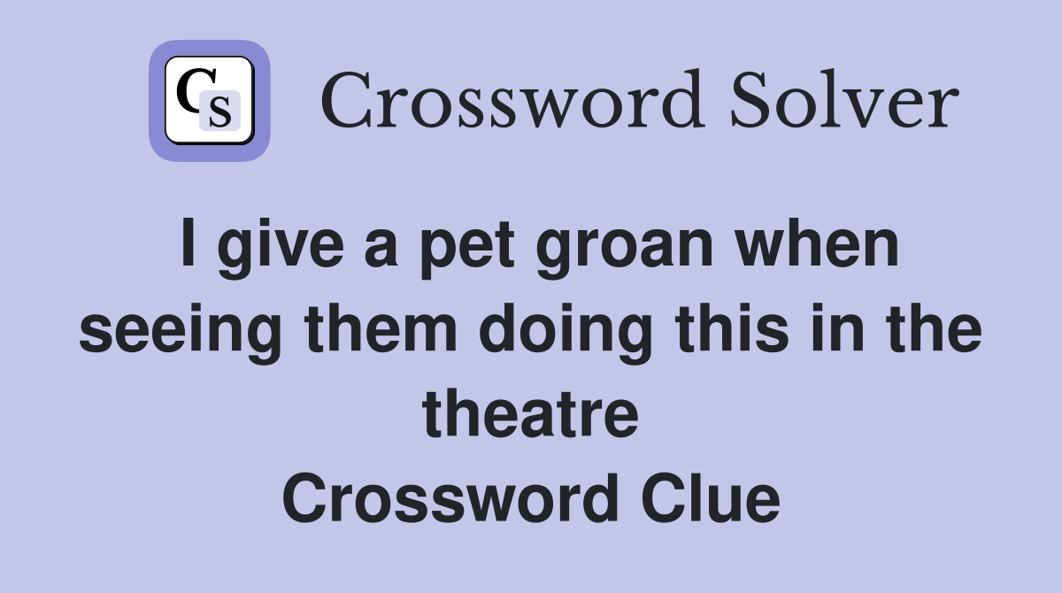 I give a pet groan when seeing them doing this in the theatre Crossword Clue