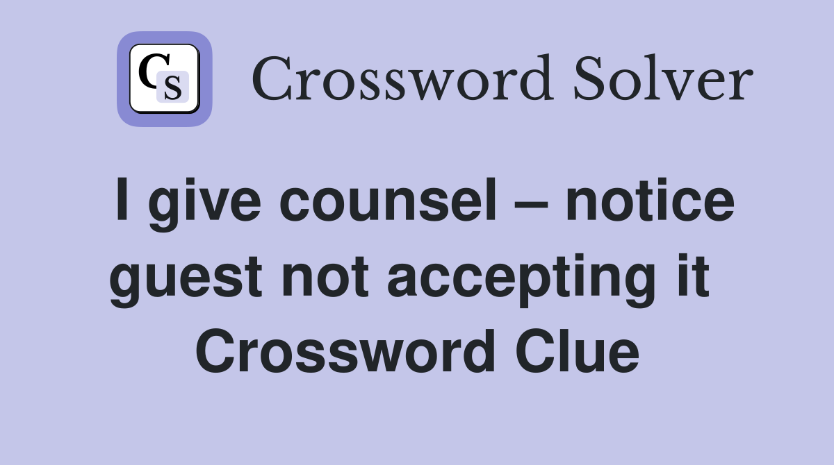I give counsel – notice guest not accepting it  Crossword Clue