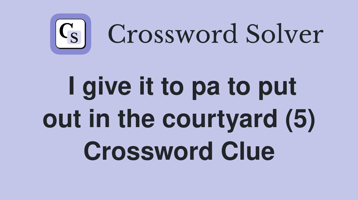 I give it to pa to put out in the courtyard (5) Crossword Clue
