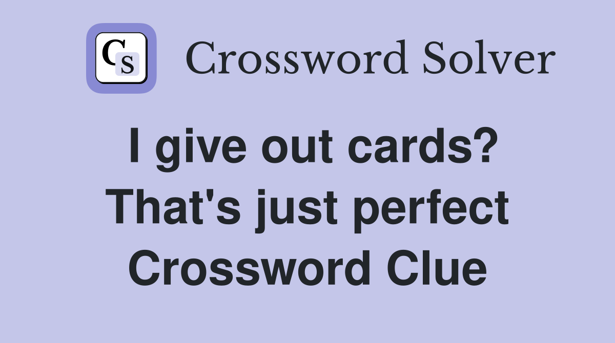 I give out cards? That's just perfect Crossword Clue