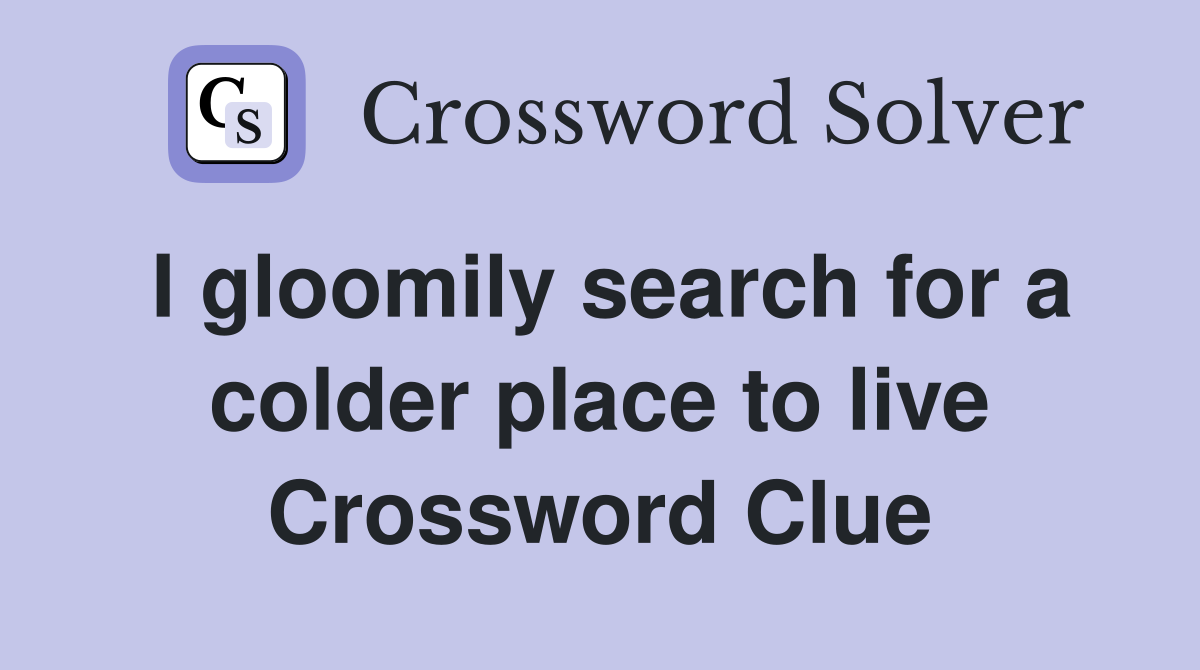 I gloomily search for a colder place to live Crossword Clue