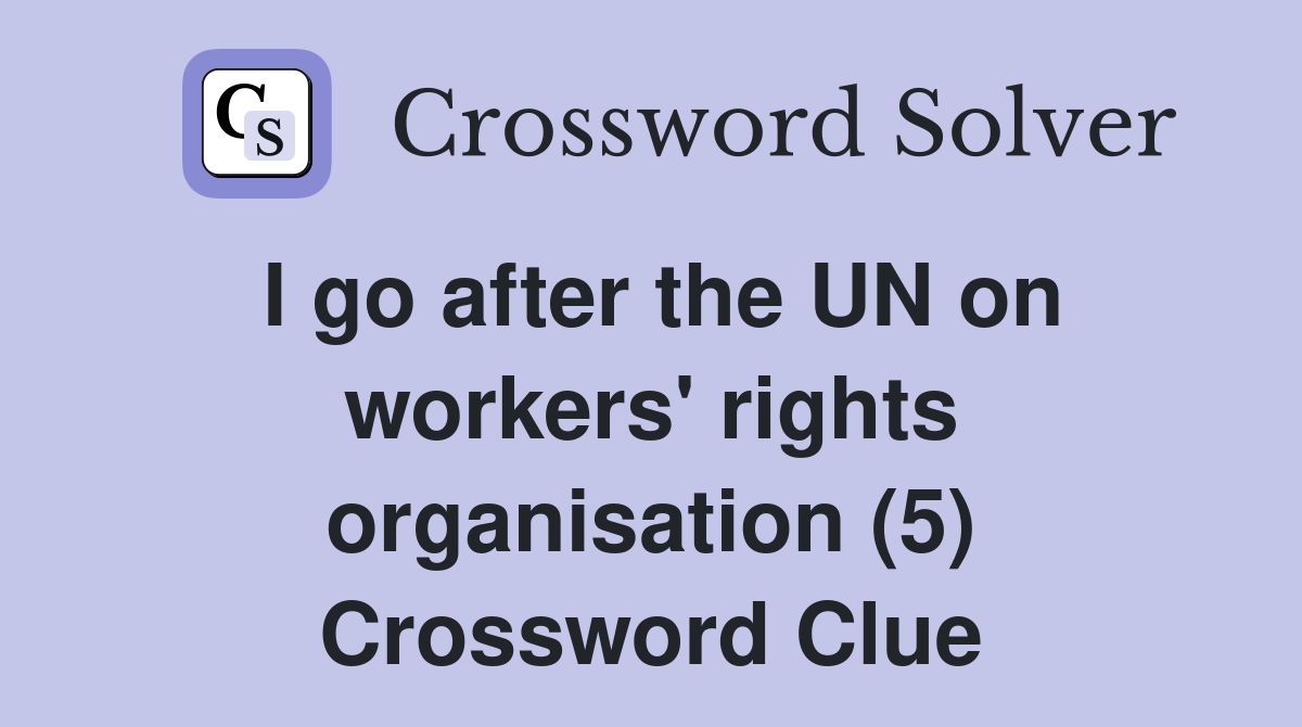 I go after the UN on workers' rights organisation (5) Crossword Clue