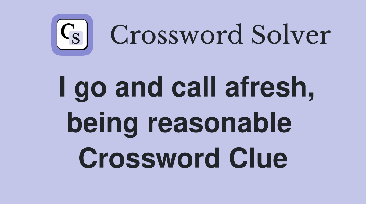 I go and call afresh, being reasonable  Crossword Clue