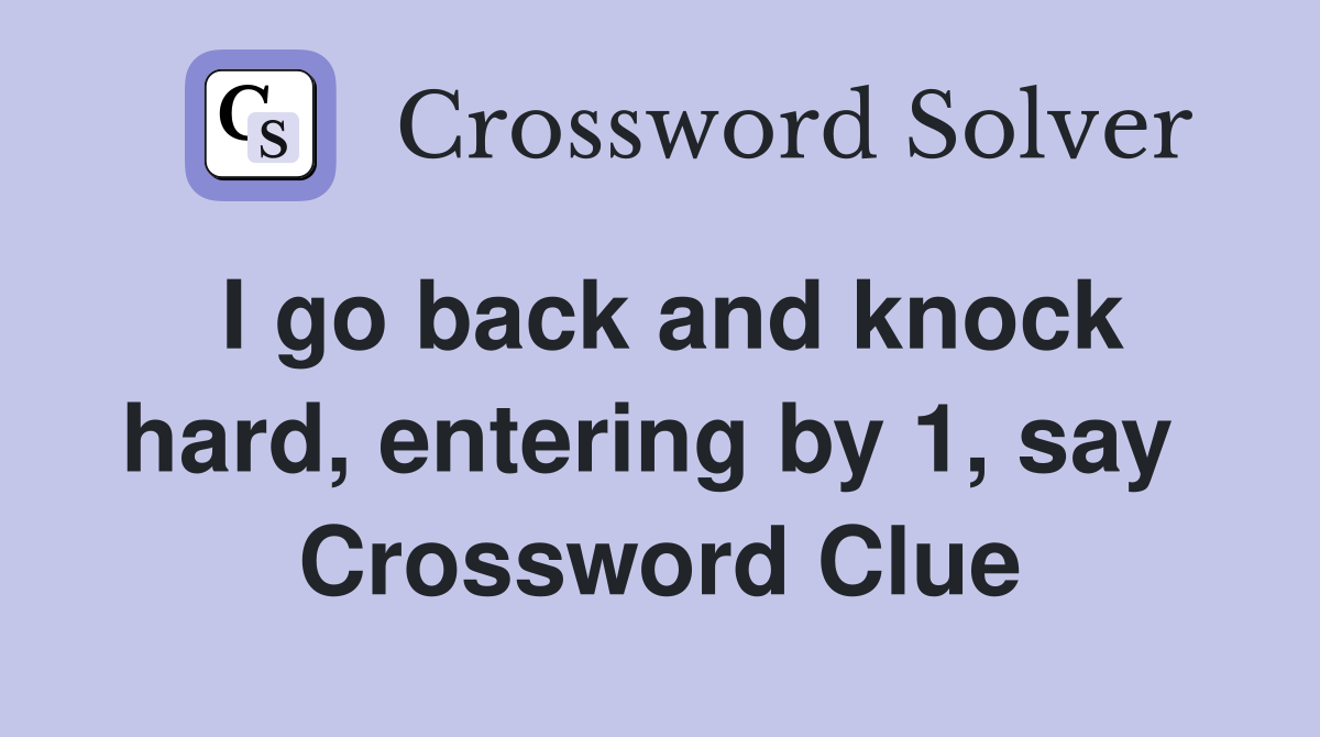 I go back and knock hard, entering by 1, say  Crossword Clue