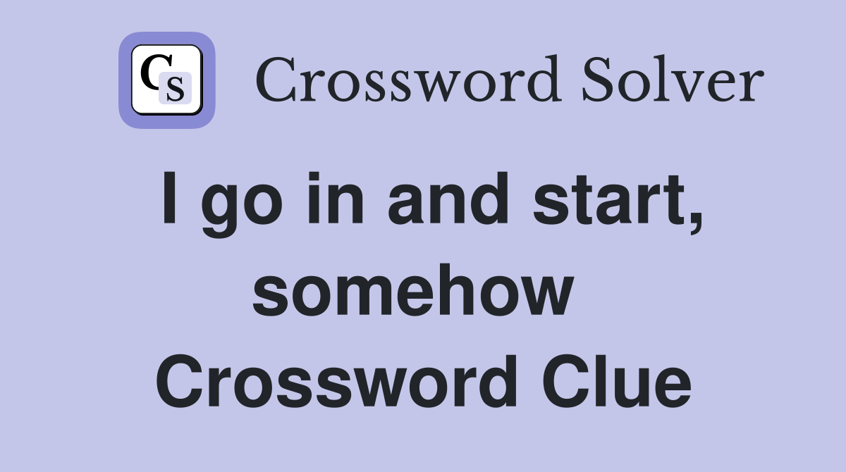 I go in and start, somehow  Crossword Clue