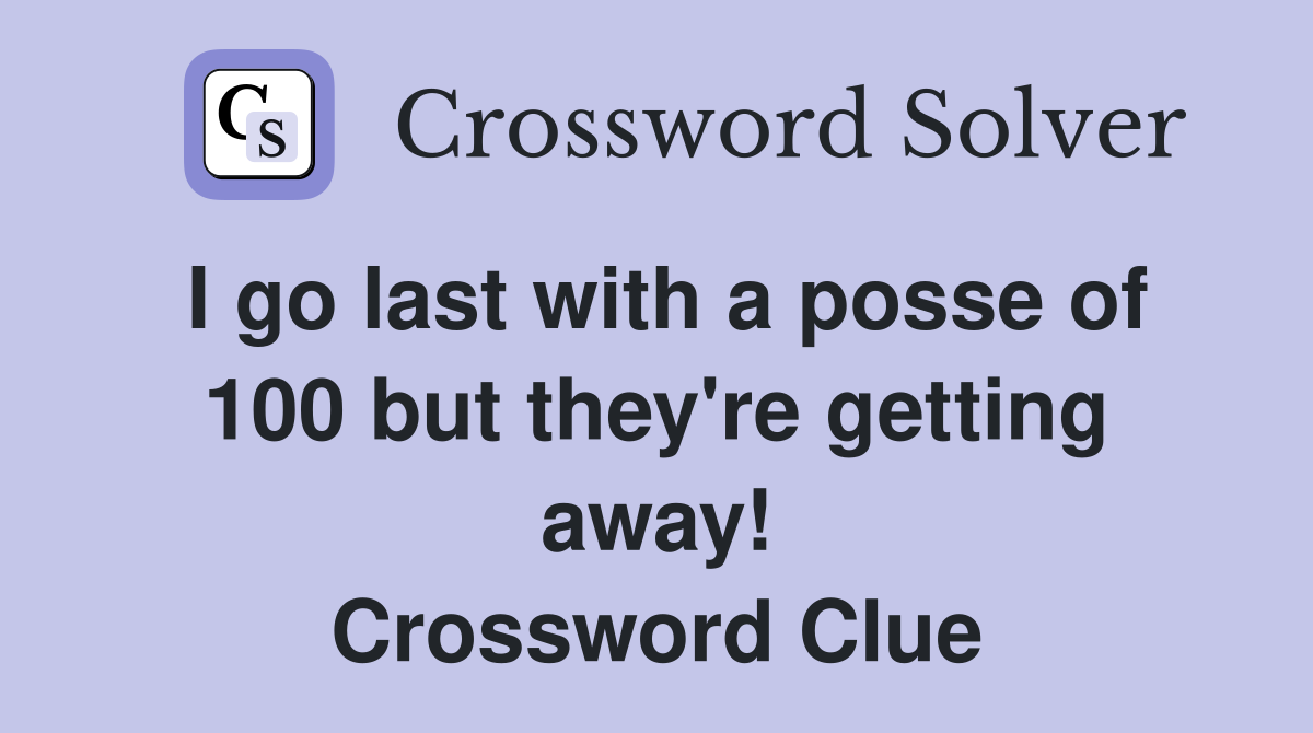 I go last with a posse of 100 but they're getting away! Crossword Clue