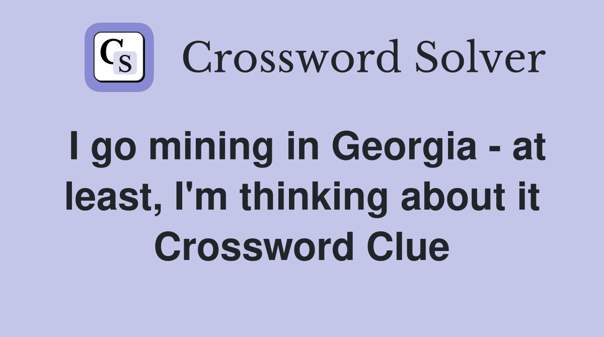 I go mining in Georgia - at least, I'm thinking about it Crossword Clue