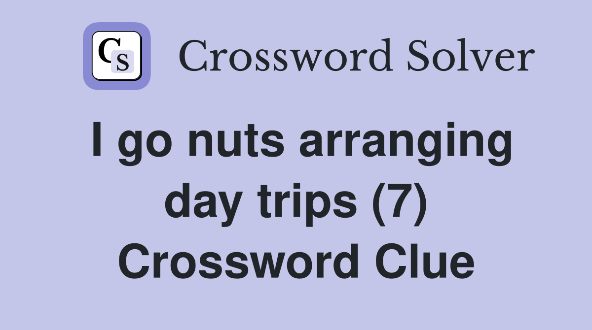 I go nuts arranging day trips (7) Crossword Clue