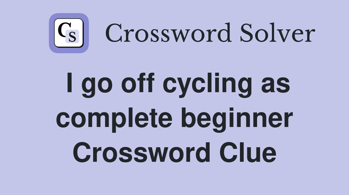 I go off cycling as complete beginner Crossword Clue