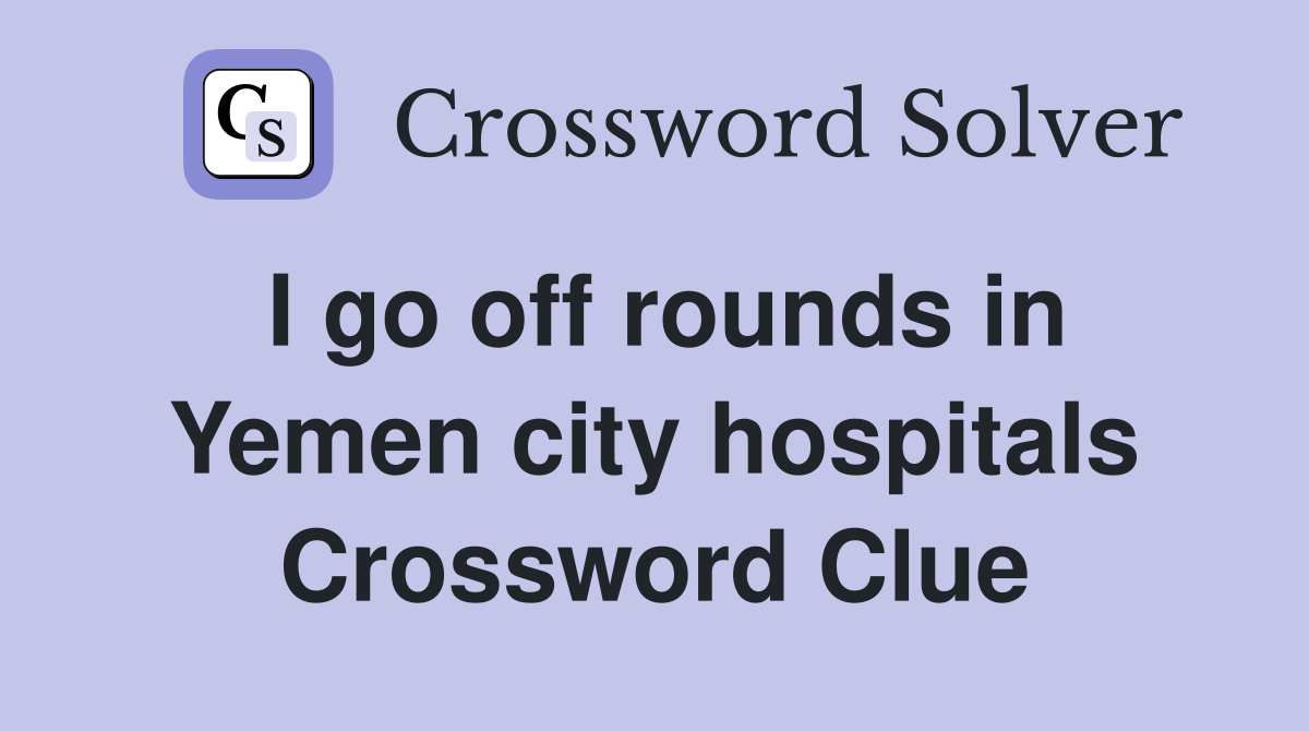 I go off rounds in Yemen city hospitals Crossword Clue