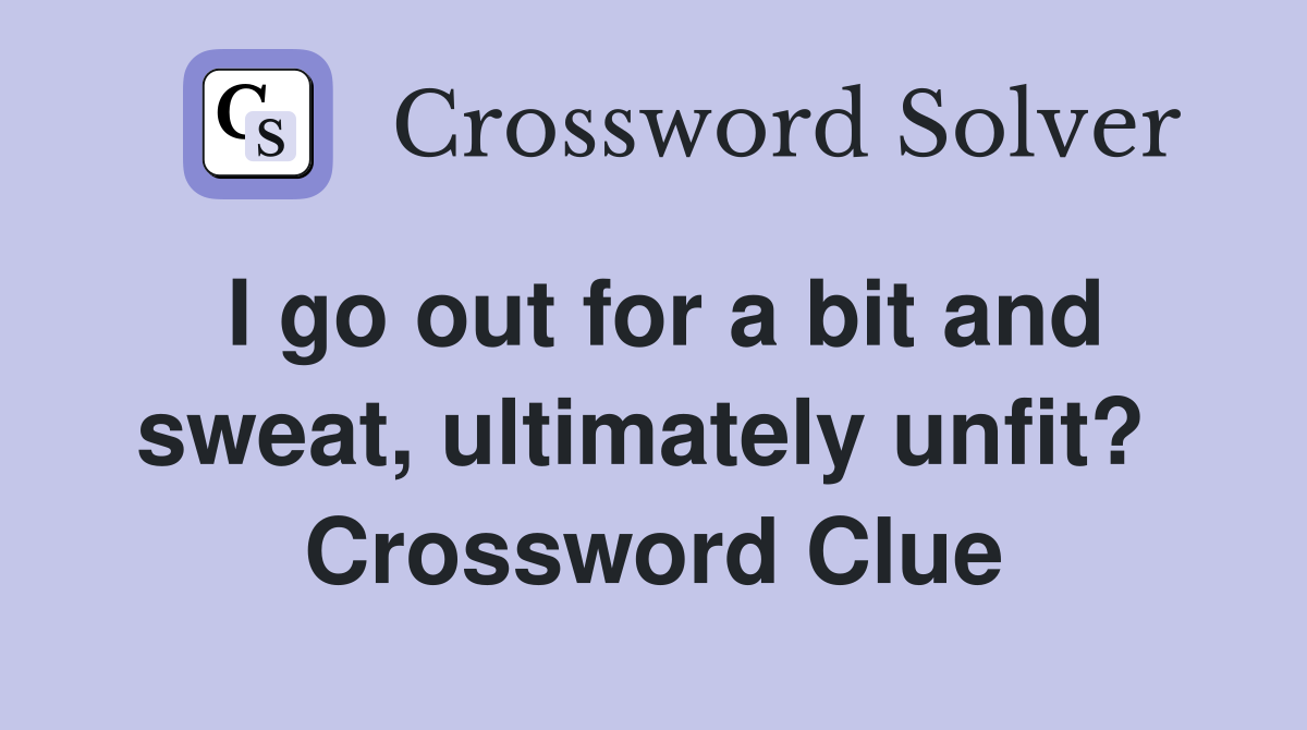 I go out for a bit and sweat, ultimately unfit?  Crossword Clue