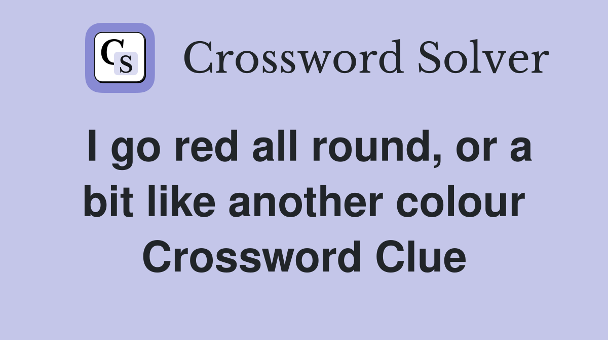 I go red all round, or a bit like another colour Crossword Clue