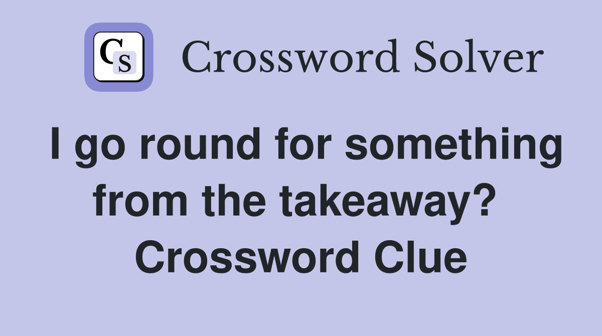 I go round for something from the takeaway?  Crossword Clue