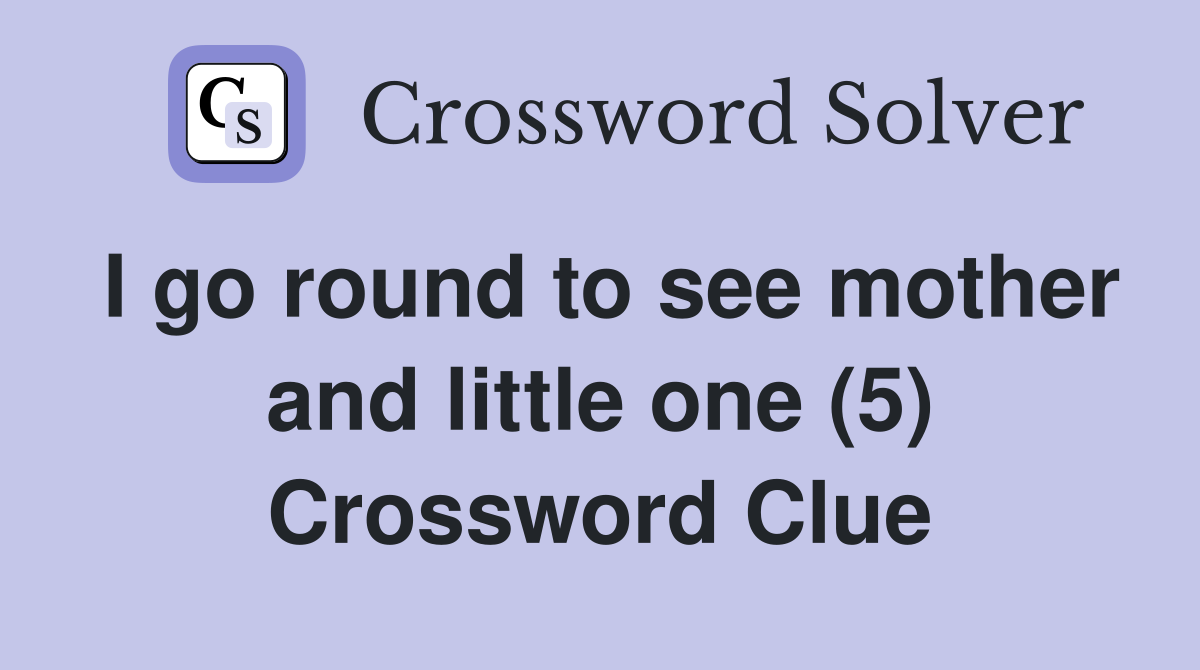 I go round to see mother and little one (5) Crossword Clue