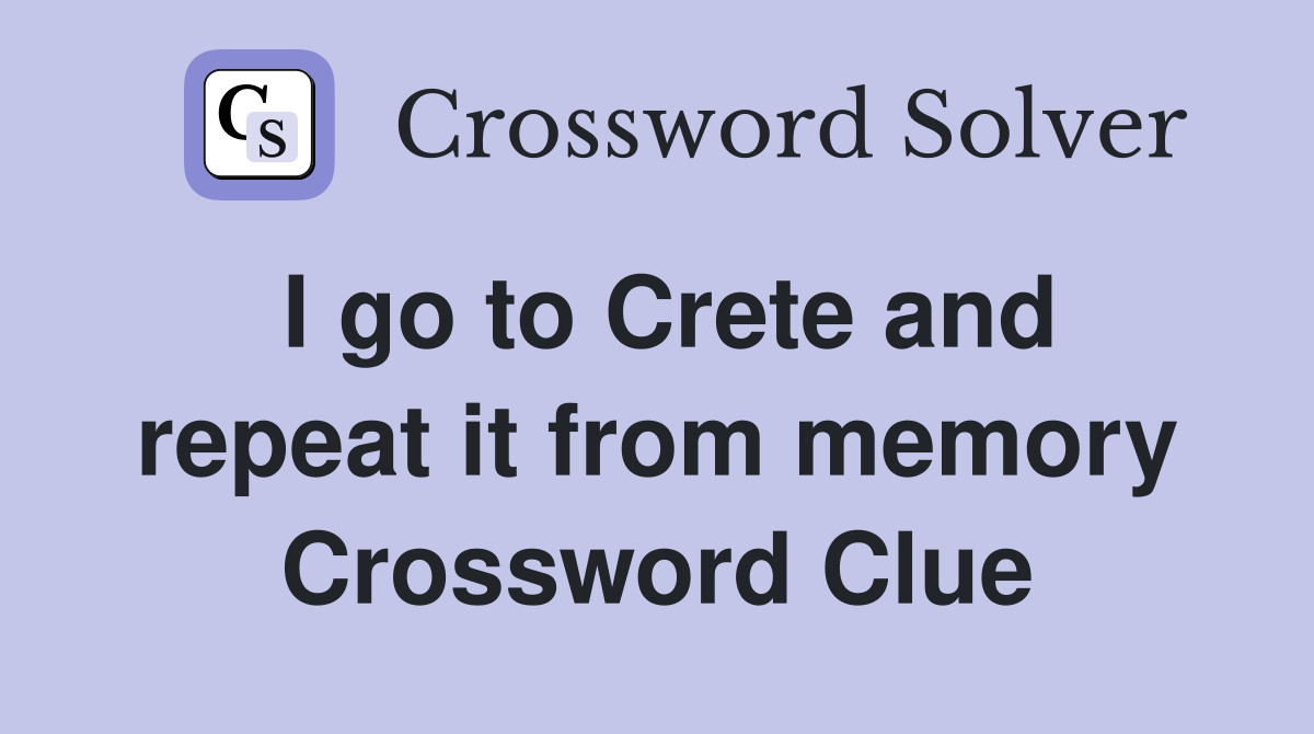 I go to Crete and repeat it from memory Crossword Clue