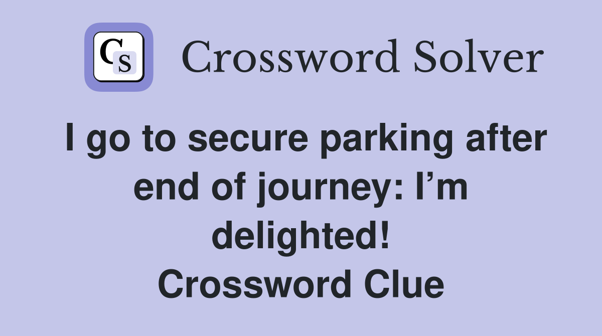 I go to secure parking after end of journey: I’m delighted! Crossword Clue