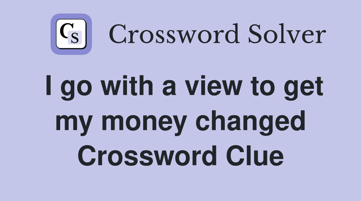I go with a view to get my money changed Crossword Clue Answers