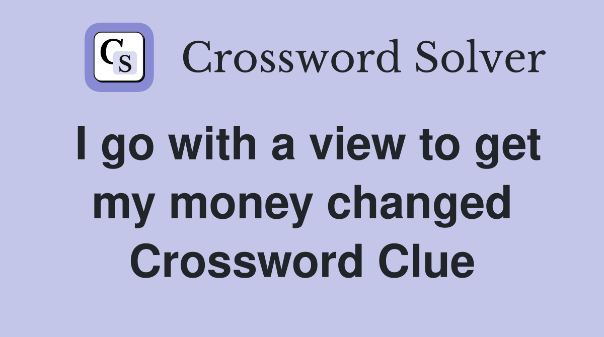 I go with a view to get my money changed Crossword Clue